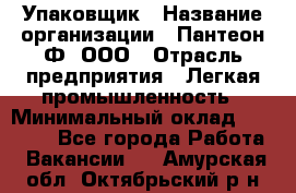 Упаковщик › Название организации ­ Пантеон-Ф, ООО › Отрасль предприятия ­ Легкая промышленность › Минимальный оклад ­ 20 000 - Все города Работа » Вакансии   . Амурская обл.,Октябрьский р-н